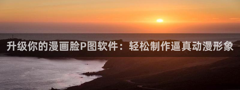 漫画屋官网入口：升级你的漫画脸P图软件：轻松制作逼真动漫形象