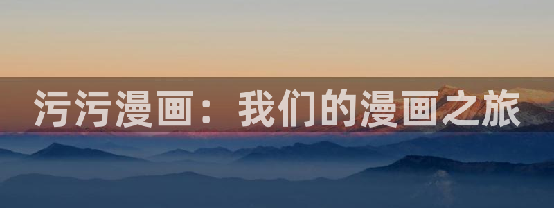 吾漫画屋：污污漫画：我们的漫画之旅