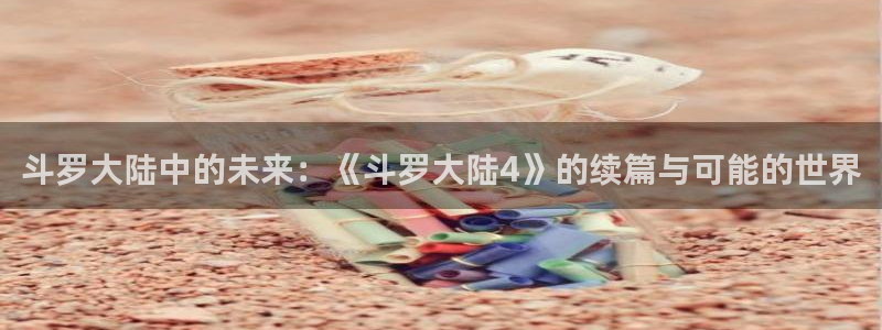 笔趣阁漫画屋：斗罗大陆中的未来：《斗罗大陆4》的续篇与可能的世界